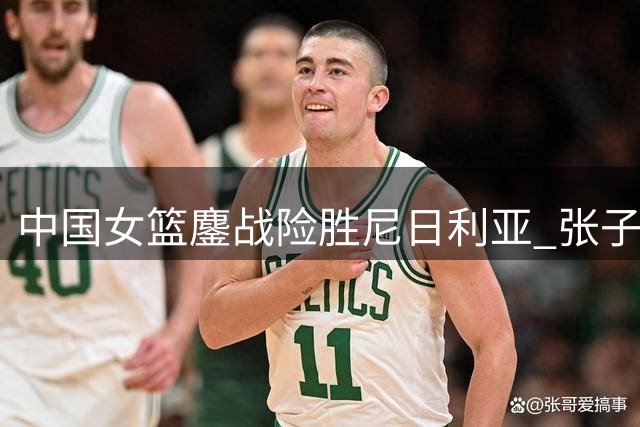 中国女篮鏖战险胜尼日利亚 张子宇献关键24+11