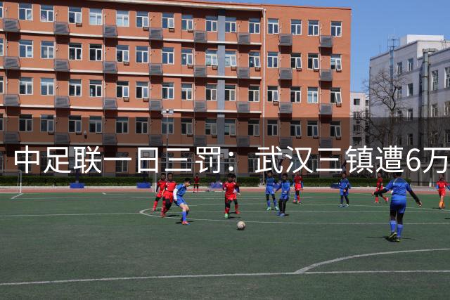 中足联一日三罚：武汉三镇遭6万重罚+主场部分空场