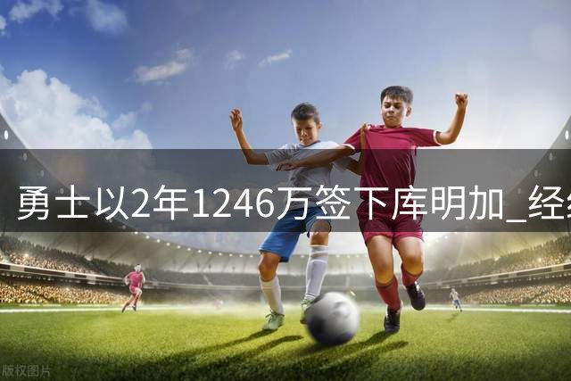 勇士以2年1246万签下库明加 经纪人曾为续约决策辩护