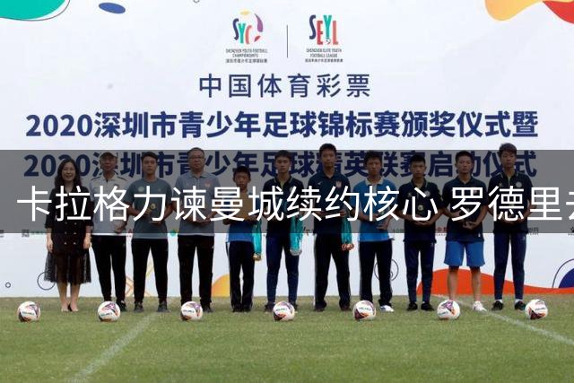 卡拉格力谏曼城续约核心 罗德里去留成焦点