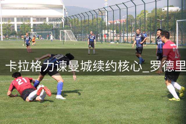 卡拉格力谏曼城续约核心 罗德里去留成焦点