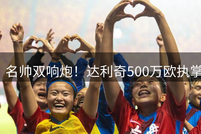 名帅双响炮！达利奇500万欧执掌阿联酋 伊万科维奇复出辅佐