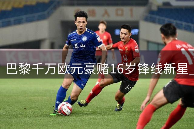 巴黎千万欧元豪赌16岁锋线新星 蒙彼利埃暂不放人引转会拉锯战