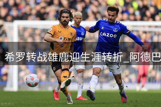 希罗转战雄鹿迎生涯转折 阿德巴约冲突事件成催化剂