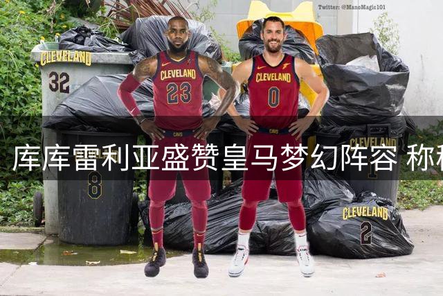 库库雷利亚盛赞皇马梦幻阵容 称穆帅带队成效显著