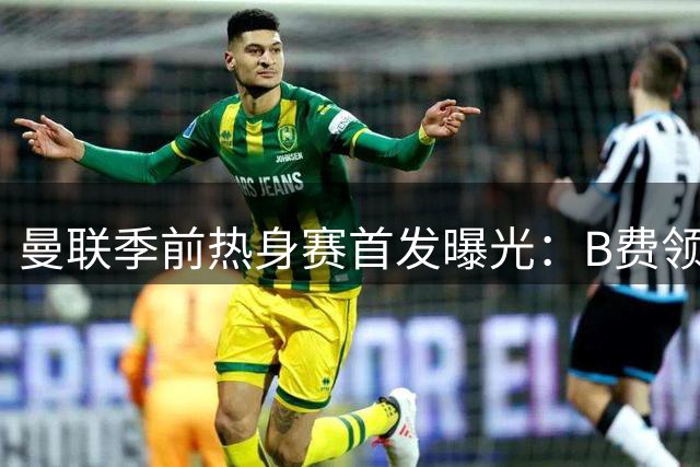 曼联季前热身赛首发曝光：B费领衔红魔新援悉数入选