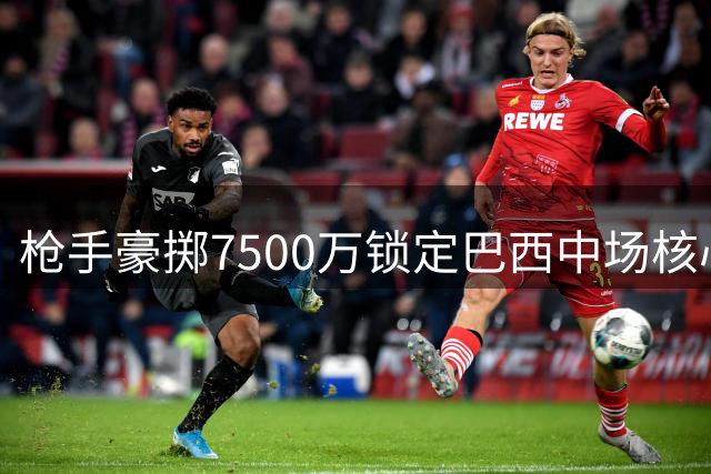 枪手豪掷7500万锁定巴西中场核心 吉马良斯终圆英超豪门梦