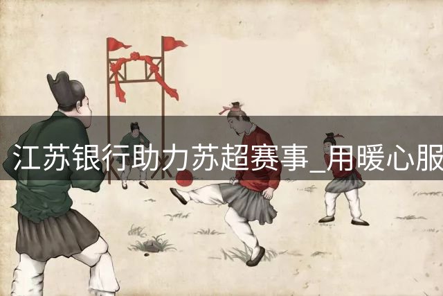 江苏银行助力"苏超"赛事 用暖心服务传递金融温度