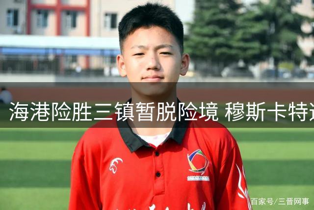 海港险胜三镇暂脱险境 穆斯卡特逆境求生迎转机