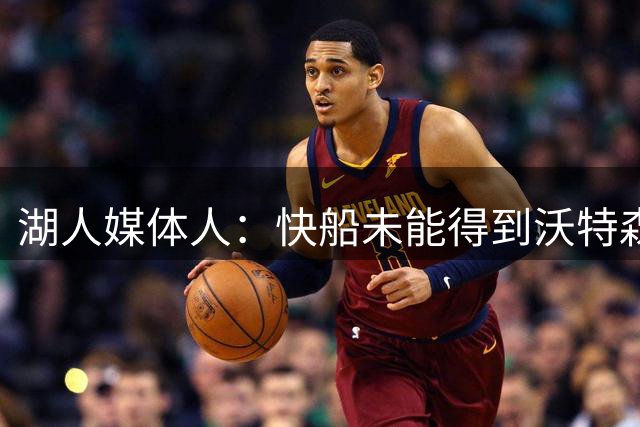 湖人媒体人：快船未能得到沃特森 只能让步接受斯特鲁斯&利好湖人