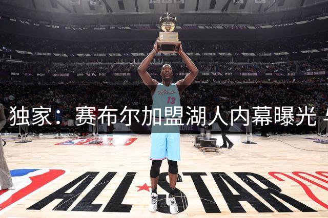 独家：赛布尔加盟湖人内幕曝光 与雷迪克深度沟通战术定位