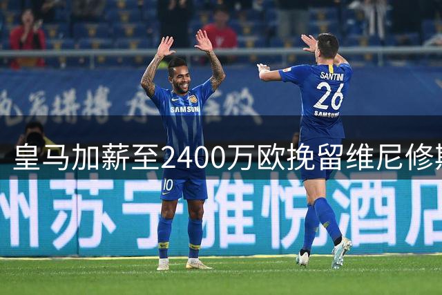 皇马加薪至2400万欧挽留维尼修斯 穆帅态度成续约关键转折