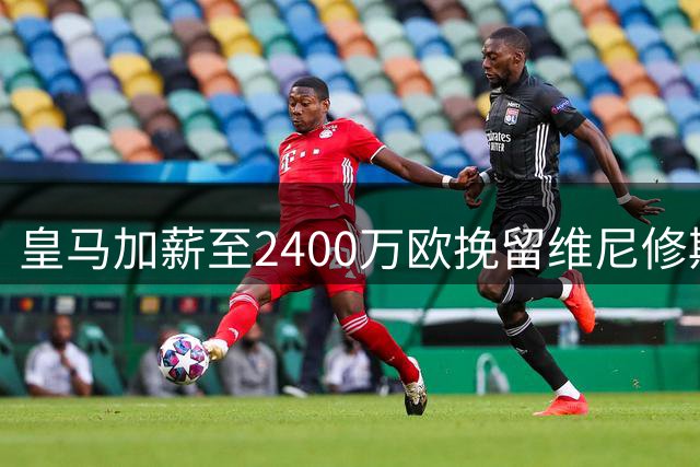 皇马加薪至2400万欧挽留维尼修斯 穆帅态度成续约关键转折