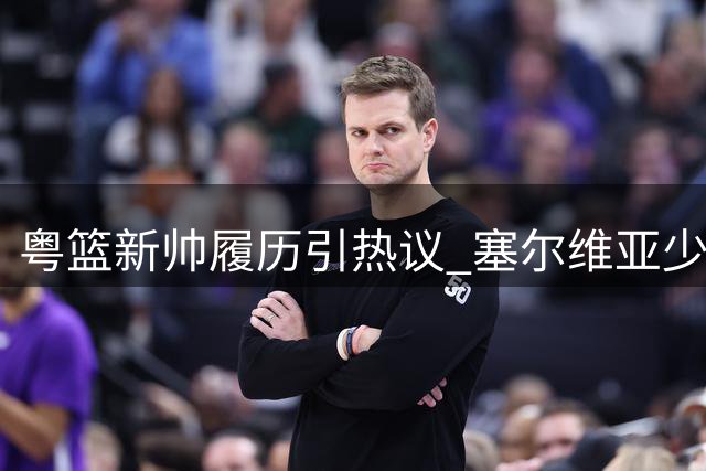 粤篮新帅履历引热议 塞尔维亚少帅执教前景待检验