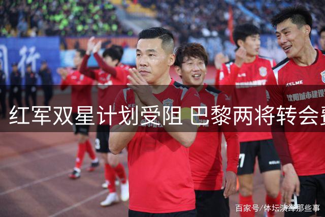 红军双星计划受阻 巴黎两将转会费成关键分歧