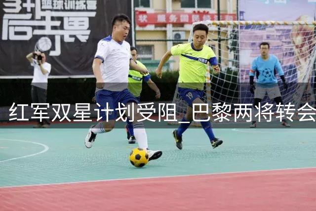 红军双星计划受阻 巴黎两将转会费成关键分歧