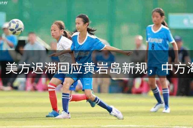 美方迟滞回应黄岩岛新规，中方海域管理步入常态化