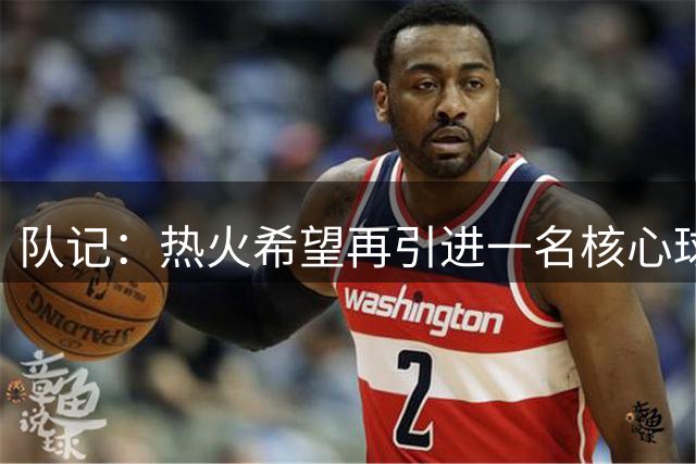 队记：热火希望再引进一名核心球员 正在寻求引进克莱的方法