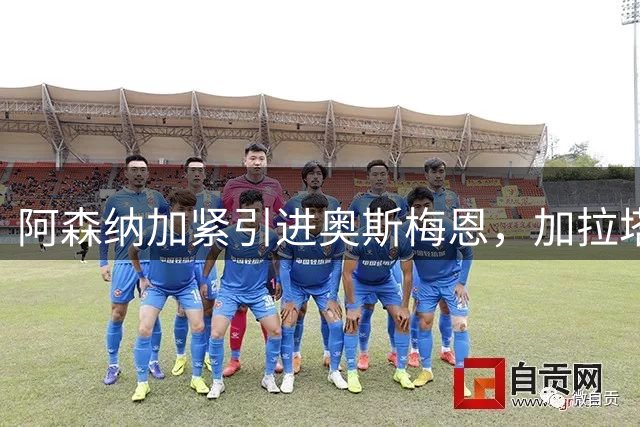 阿森纳加紧引进奥斯梅恩，加拉塔萨雷标价超7000万欧